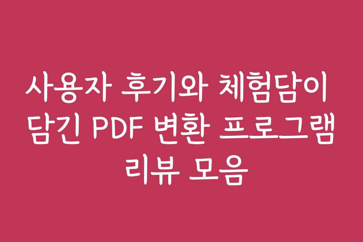 사용자 후기와 체험담이 담긴 PDF 변환 프로그램 리뷰 모음
