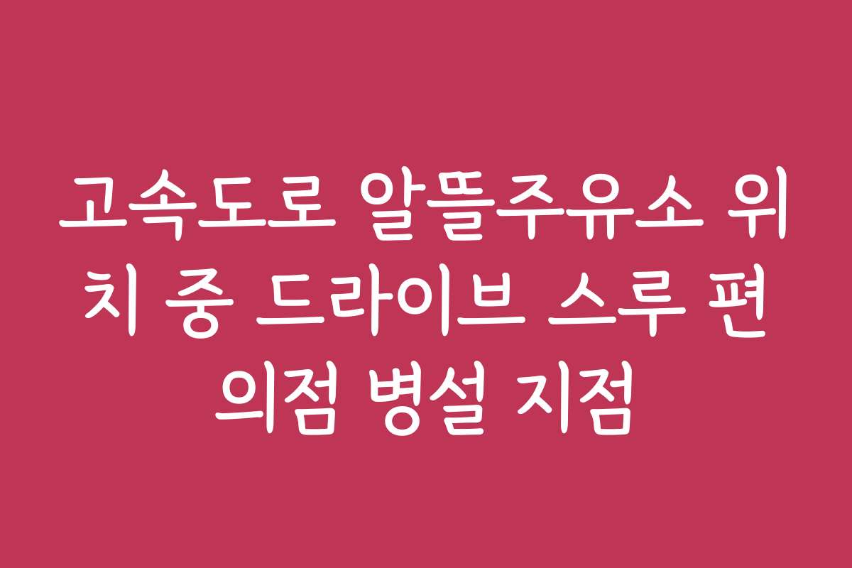 고속도로 알뜰주유소 위치 중 드라이브 스루 편의점 병설 지점