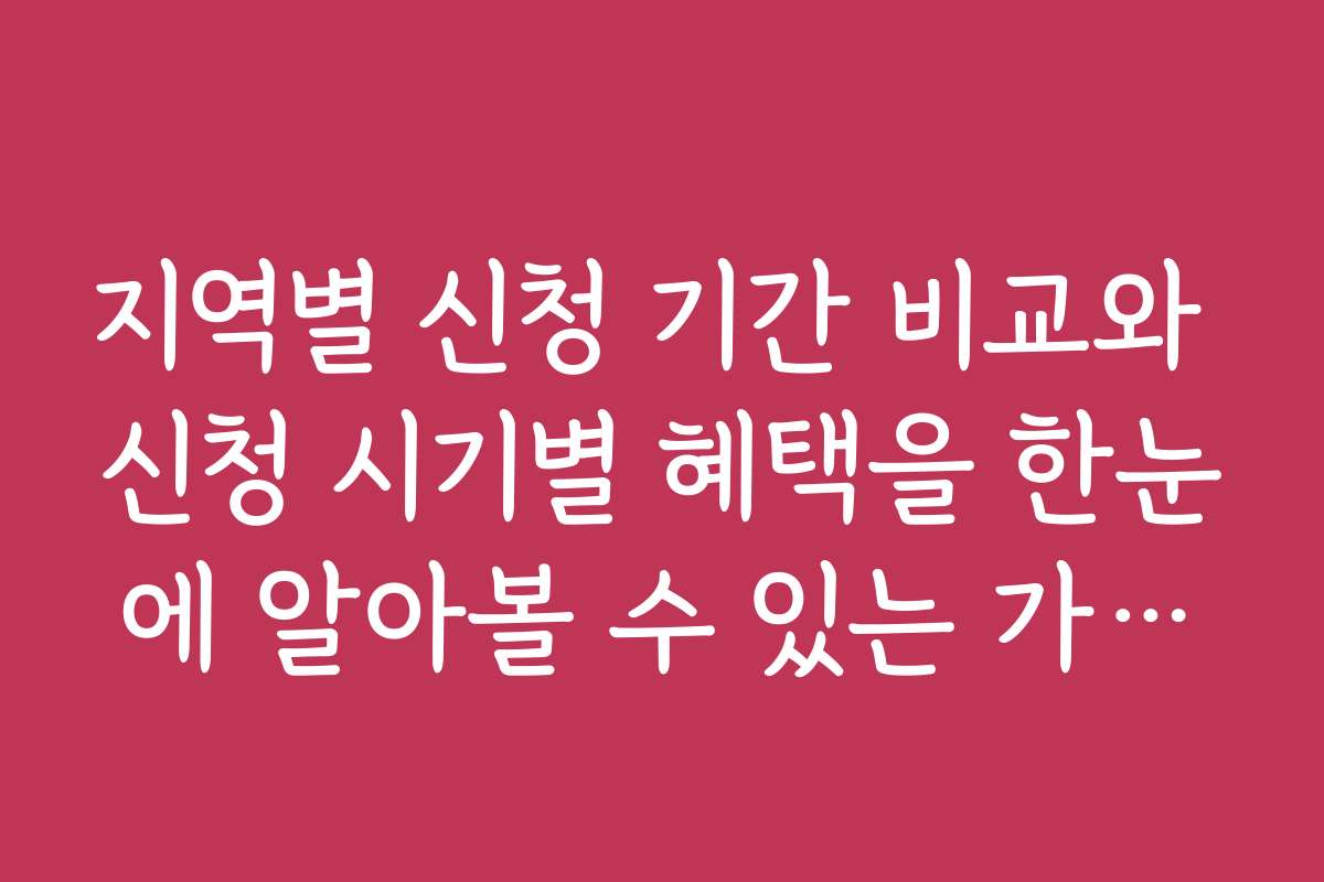 지역별 신청 기간 비교와 신청 시기별 혜택을 한눈에 알아볼 수 있는 가이드