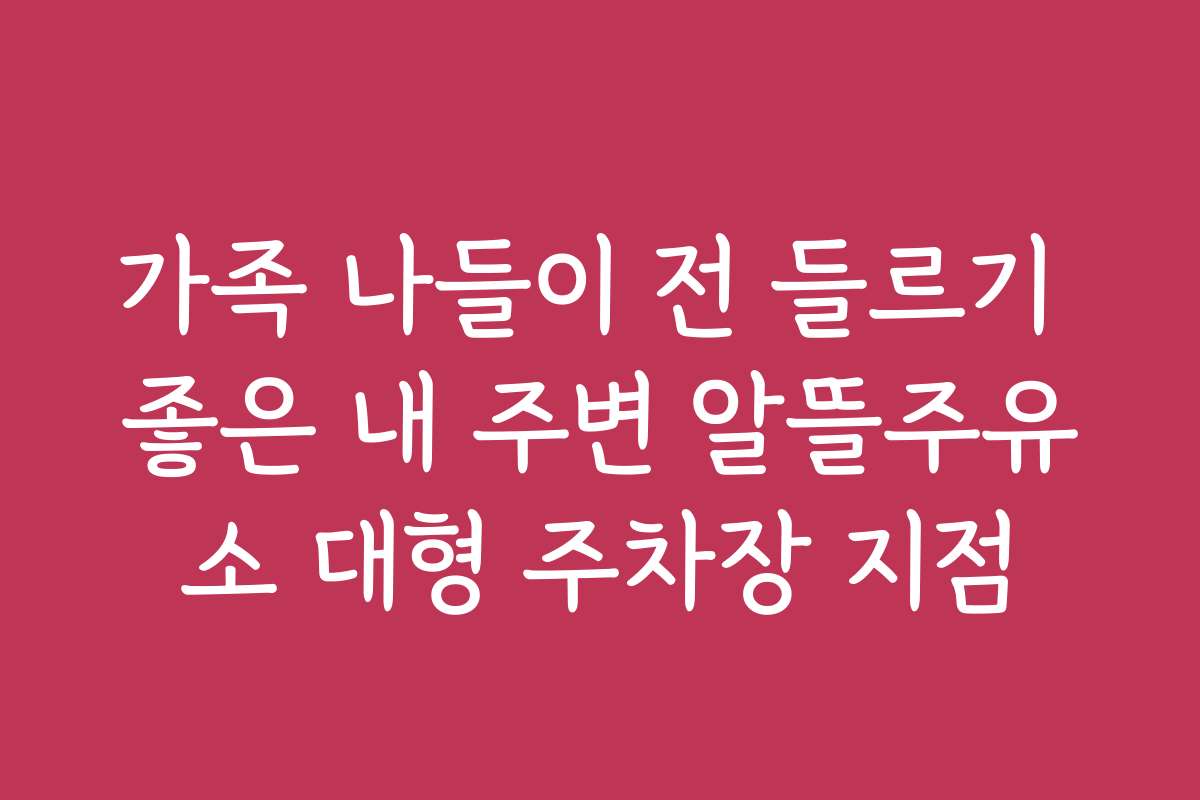 가족 나들이 전 들르기 좋은 내 주변 알뜰주유소 대형 주차장 지점