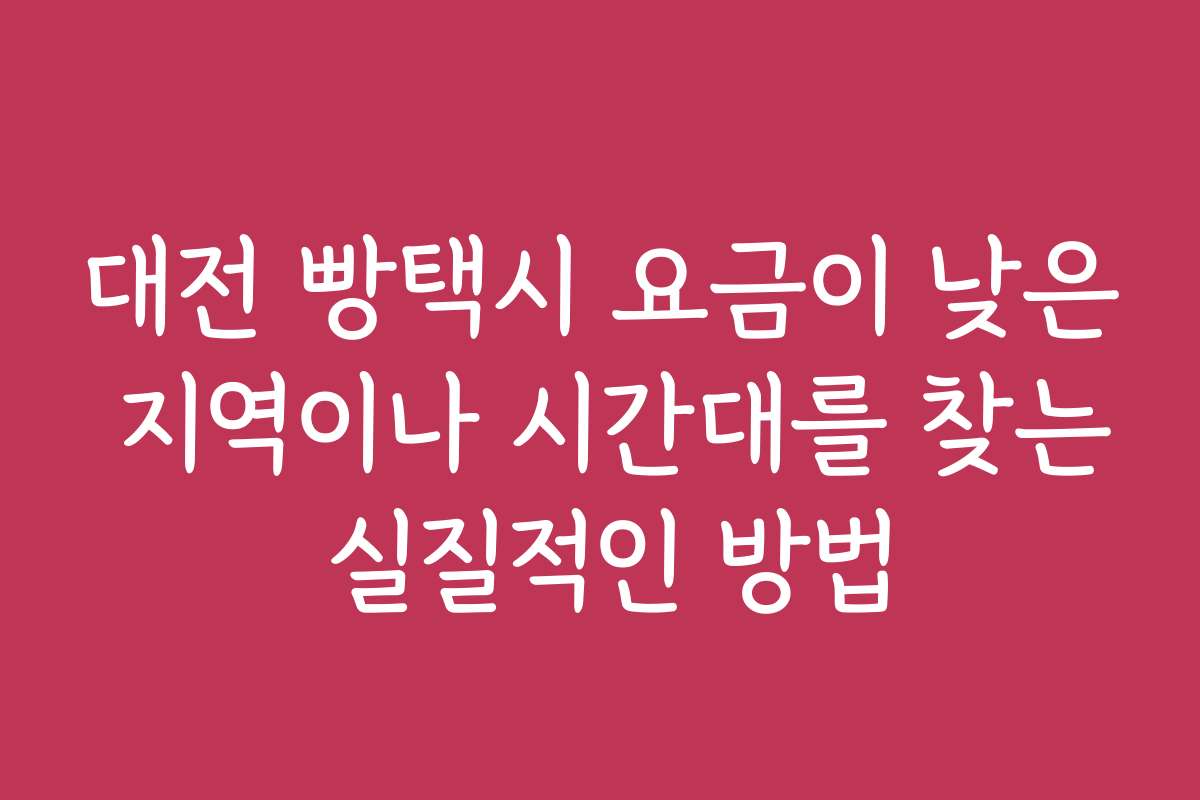 대전 빵택시 요금이 낮은 지역이나 시간대를 찾는 실질적인 방법