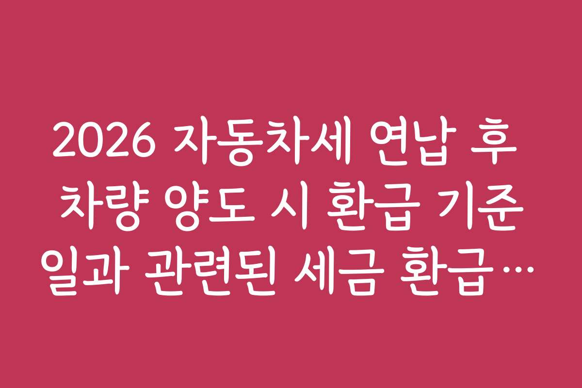 2026 자동차세 연납 후 차량 양도 시 환급 기준일과 관련된 세금 환급 꿀팁 정리