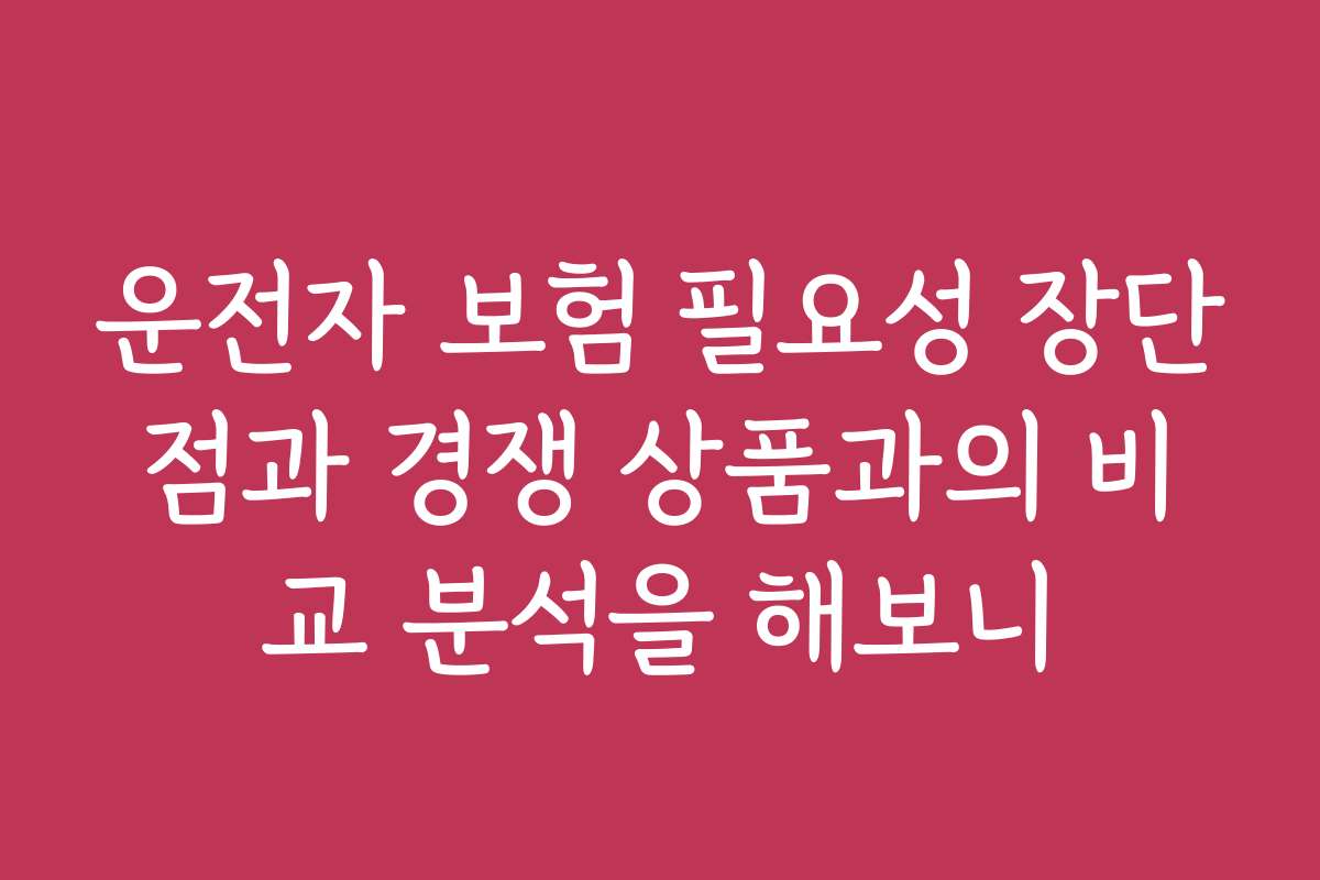 운전자 보험 필요성 장단점과 경쟁 상품과의 비교 분석을 해보니