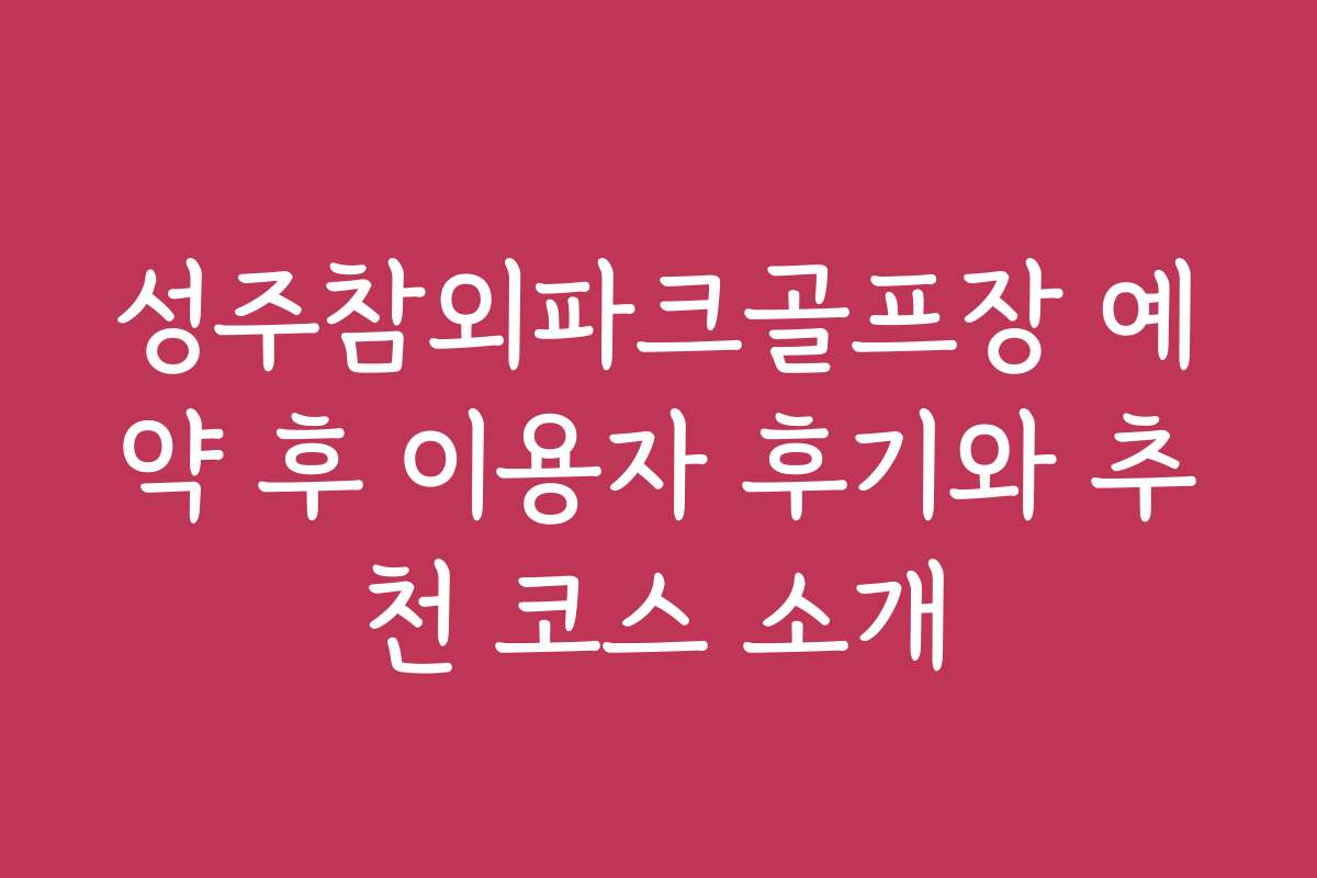 성주참외파크골프장 예약 후 이용자 후기와 추천 코스 소개