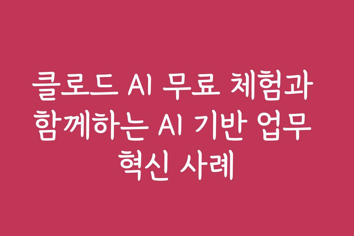 클로드 AI 무료 체험과 함께하는 AI 기반 업무 혁신 사례