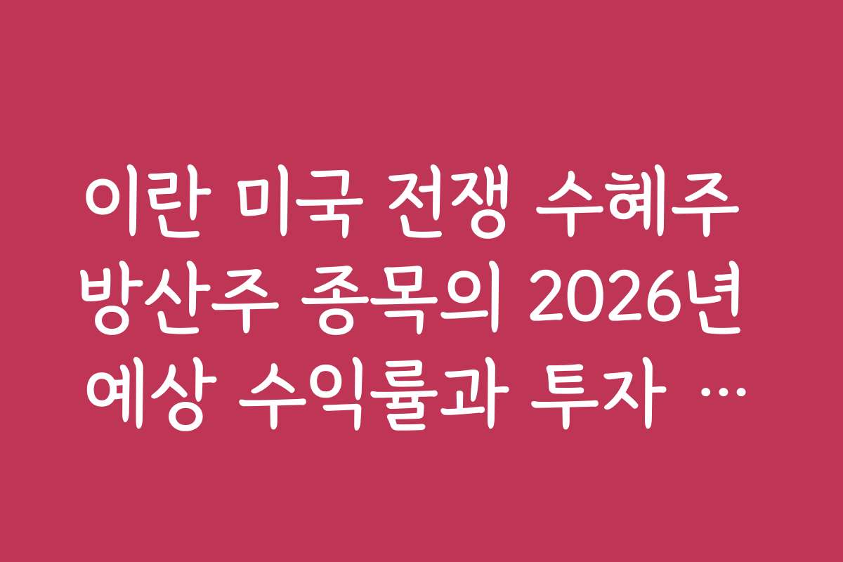 이란 미국 전쟁 수혜주 방산주 종목의 2026년 예상 수익률과 투자 전략 분석