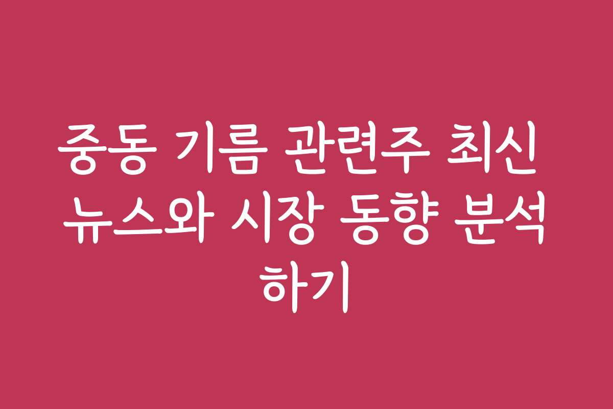 중동 기름 관련주 최신 뉴스와 시장 동향 분석하기