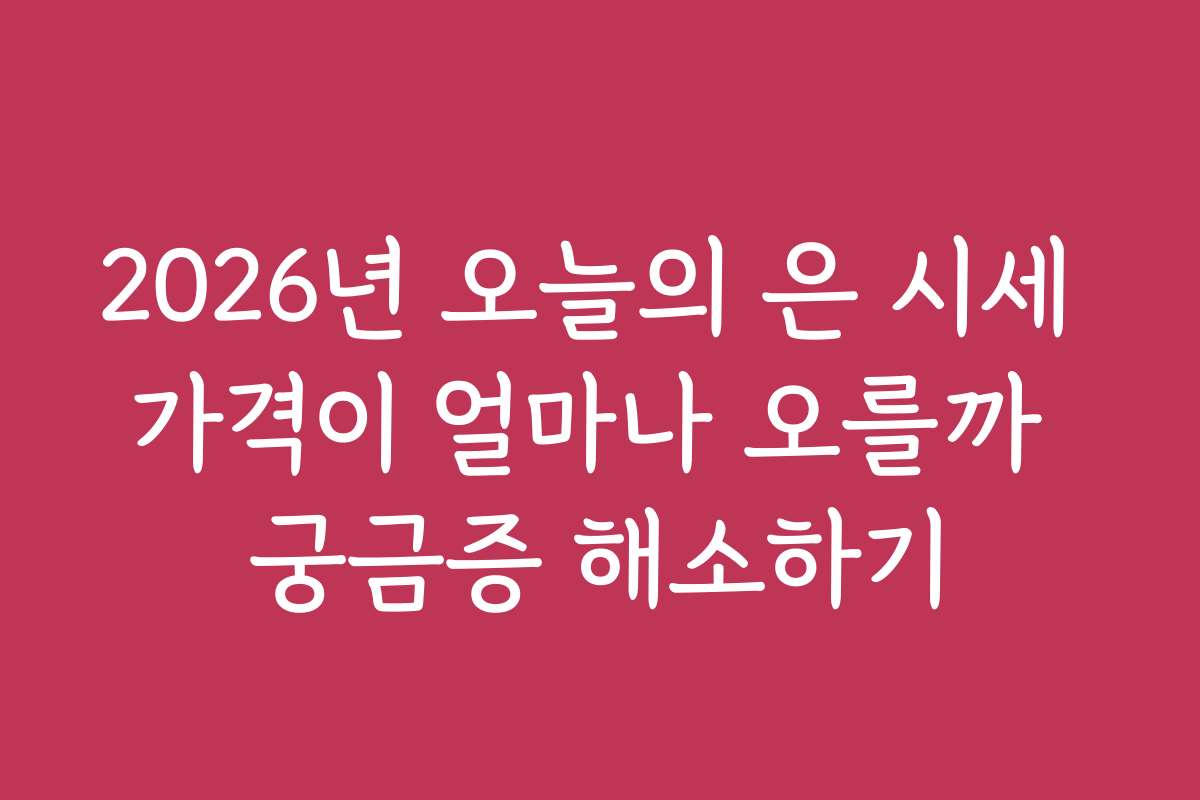 2026년 오늘의 은 시세 가격이 얼마나 오를까 궁금증 해소하기
