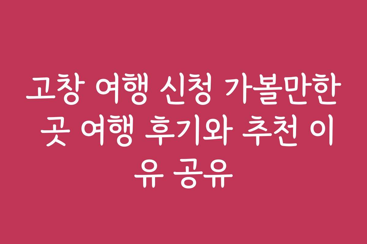 고창 여행 신청 가볼만한 곳 여행 후기와 추천 이유 공유