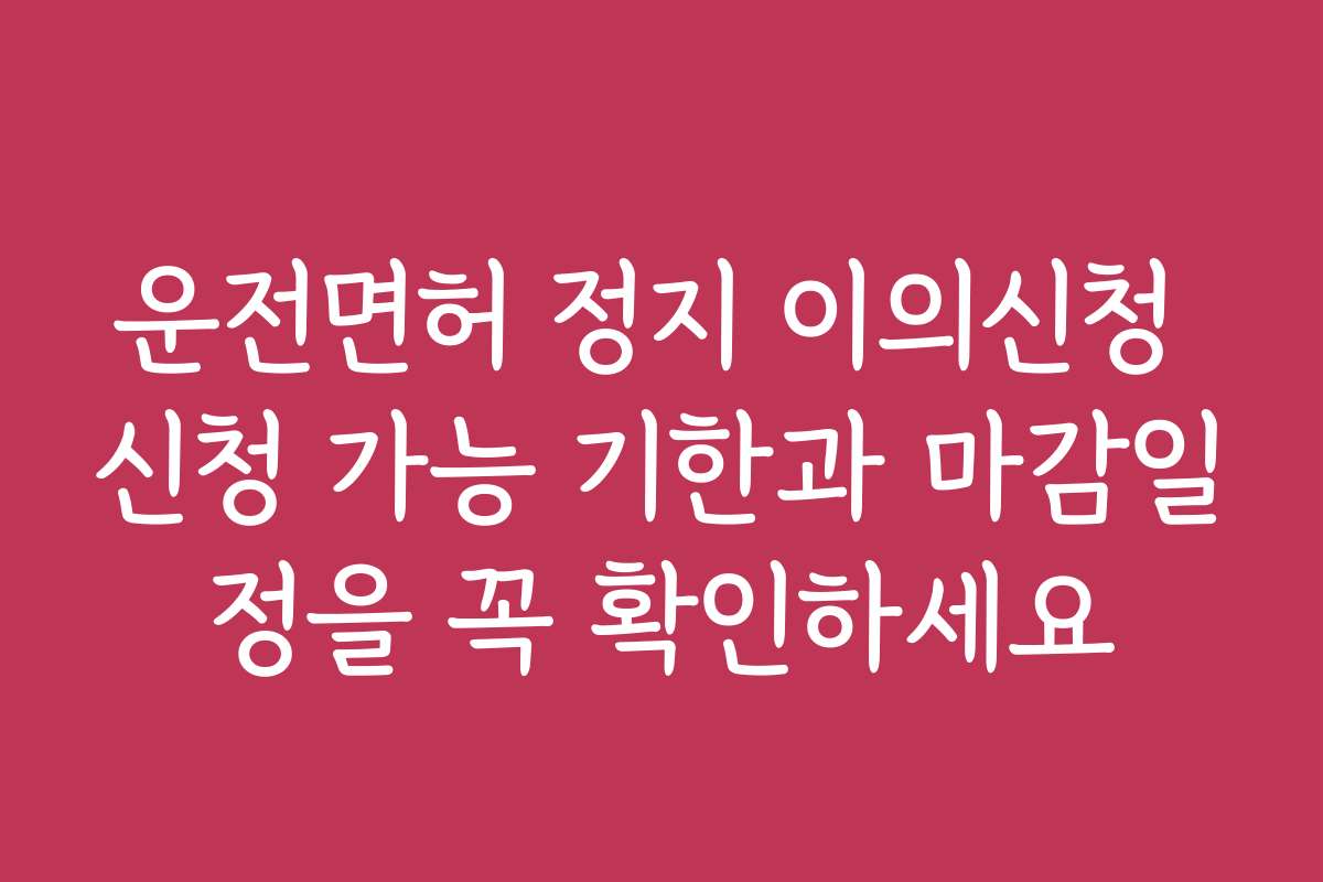 운전면허 정지 이의신청 신청 가능 기한과 마감일정을 꼭 확인하세요