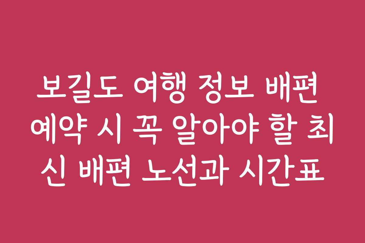보길도 여행 정보 배편 예약 시 꼭 알아야 할 최신 배편 노선과 시간표