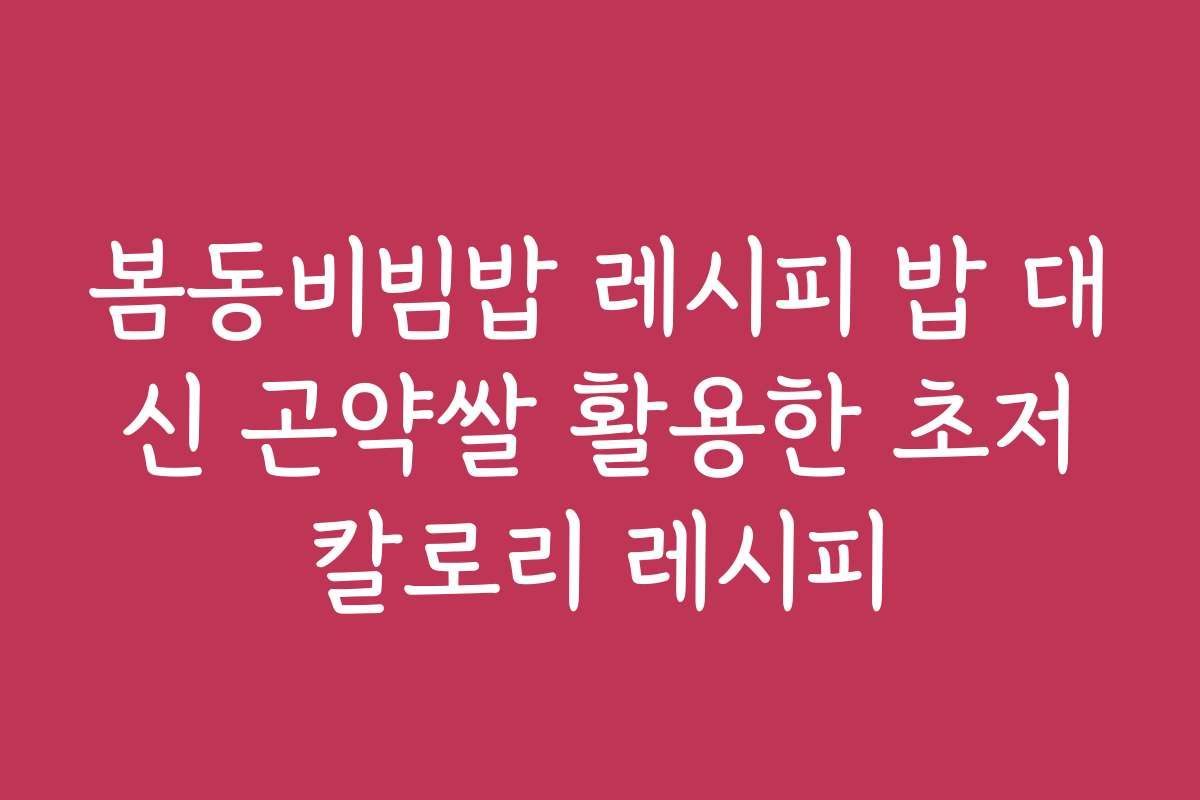 봄동비빔밥 레시피 밥 대신 곤약쌀 활용한 초저칼로리 레시피