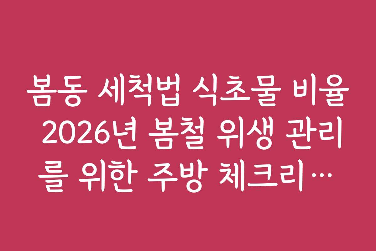 봄동 세척법 식초물 비율 2026년 봄철 위생 관리를 위한 주방 체크리스트