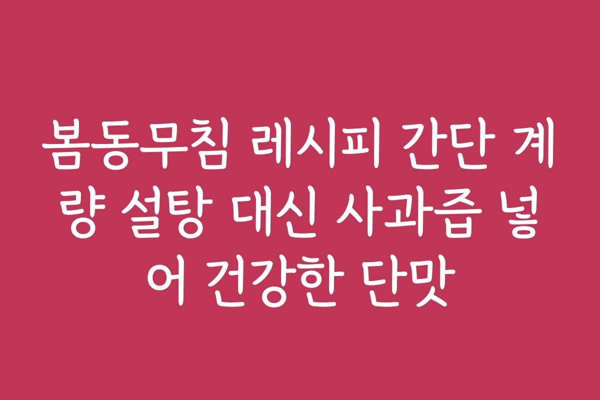 봄동무침 레시피 간단 계량 설탕 대신 사과즙 넣어 건강한 단맛