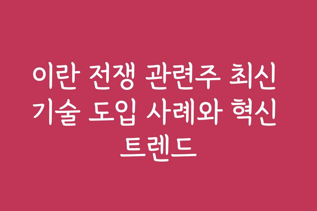 이란 전쟁 관련주 최신 기술 도입 사례와 혁신 트렌드