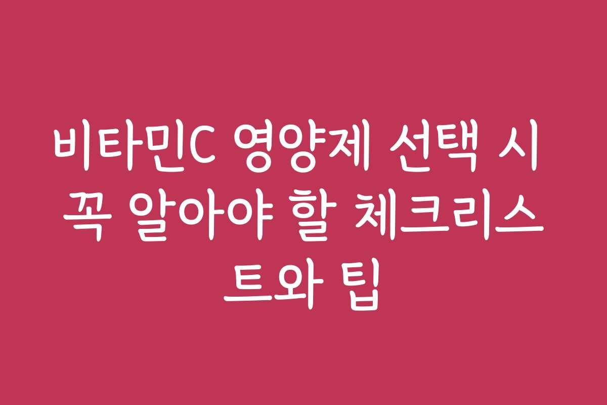 비타민C 영양제 선택 시 꼭 알아야 할 체크리스트와 팁