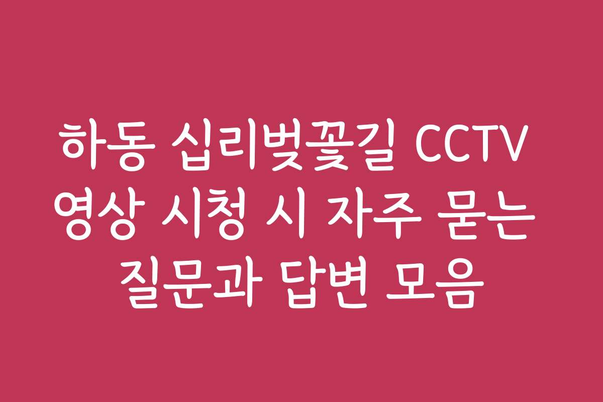 하동 십리벚꽃길 CCTV 영상 시청 시 자주 묻는 질문과 답변 모음