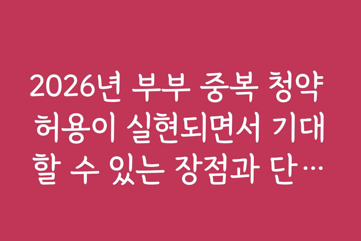 2026년 부부 중복 청약 허용이 실현되면서 기대할 수 있는 장점과 단점을 비교해보세요
