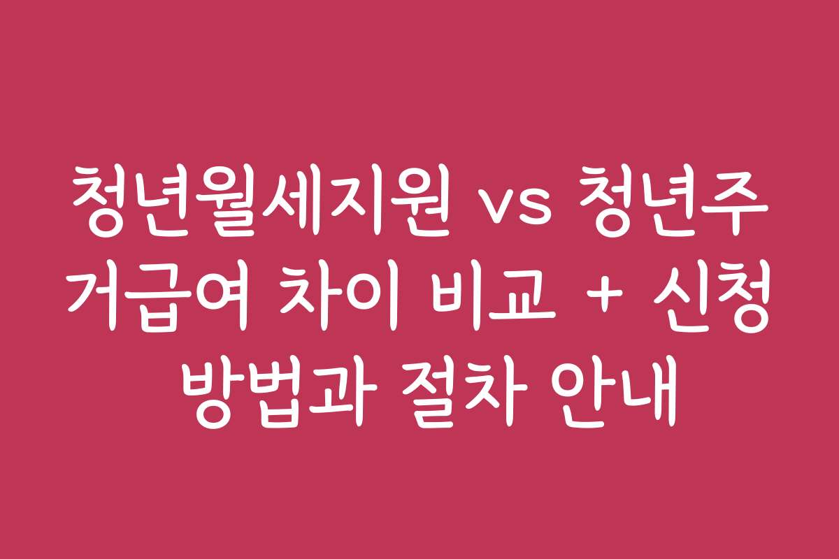 청년월세지원 vs 청년주거급여 차이 비교 + 신청 방법과 절차 안내