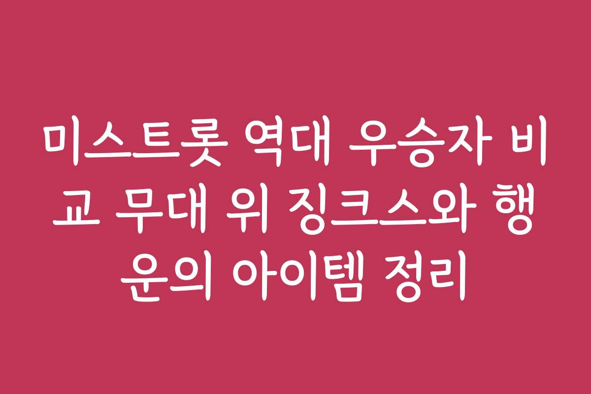 미스트롯 역대 우승자 비교 무대 위 징크스와 행운의 아이템 정리
