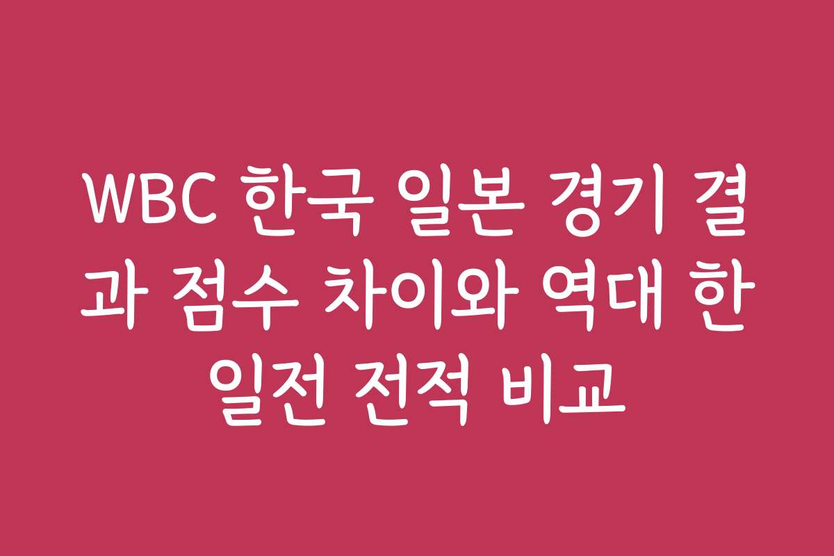WBC 한국 일본 경기 결과 점수 차이와 역대 한일전 전적 비교