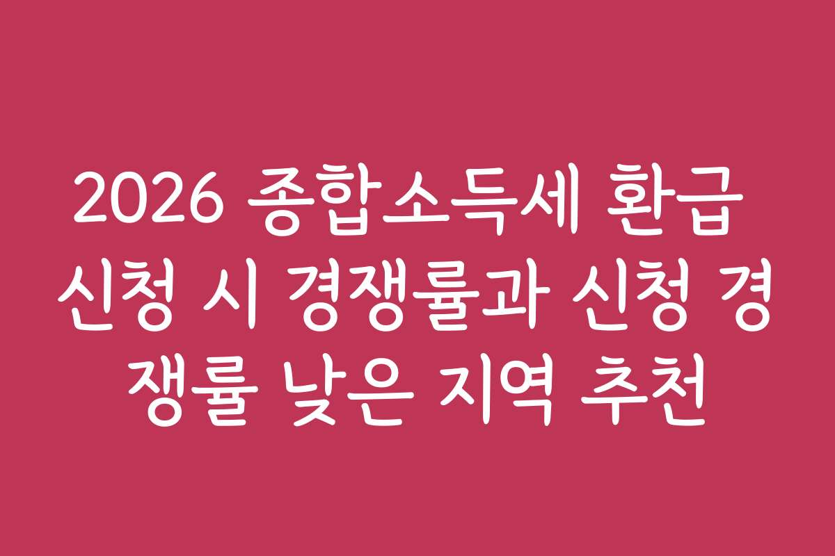 2026 종합소득세 환급 신청 시 경쟁률과 신청 경쟁률 낮은 지역 추천
