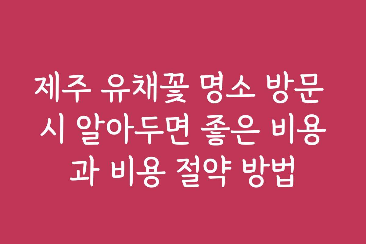 제주 유채꽃 명소 방문 시 알아두면 좋은 비용과 비용 절약 방법