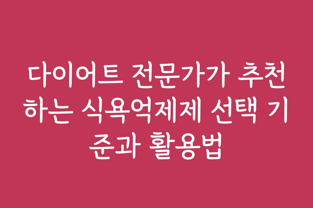 다이어트 전문가가 추천하는 식욕억제제 선택 기준과 활용법
