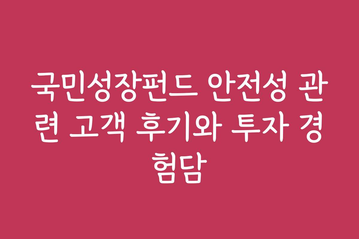 국민성장펀드 안전성 관련 고객 후기와 투자 경험담