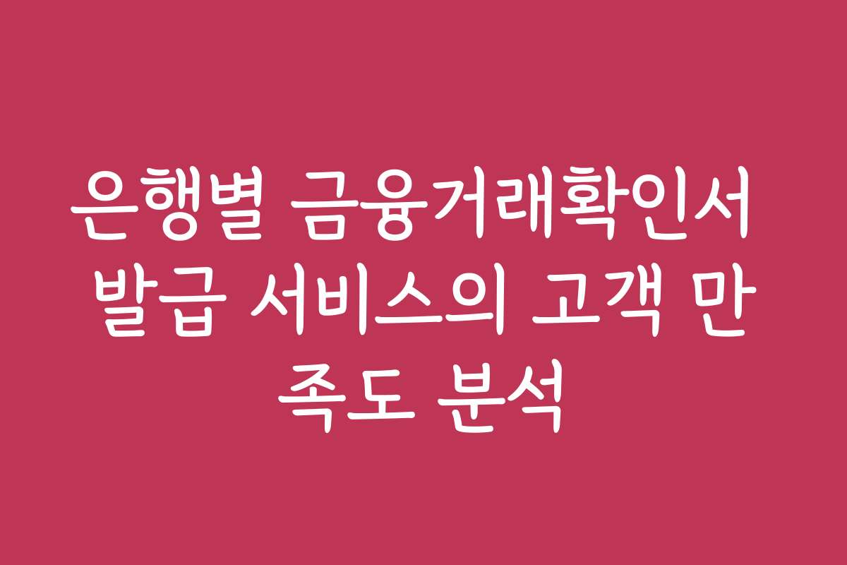 은행별 금융거래확인서 발급 서비스의 고객 만족도 분석