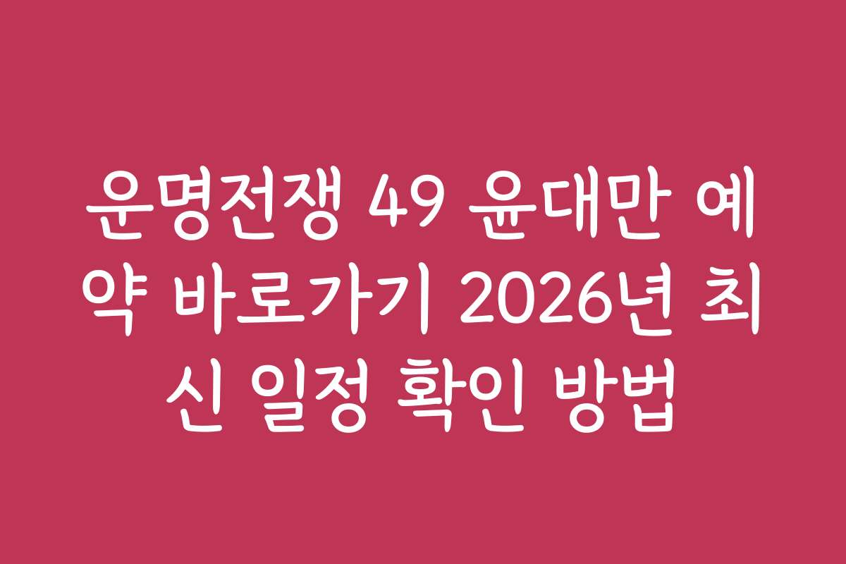 운명전쟁 49 윤대만 예약 바로가기 2026년 최신 일정 확인 방법