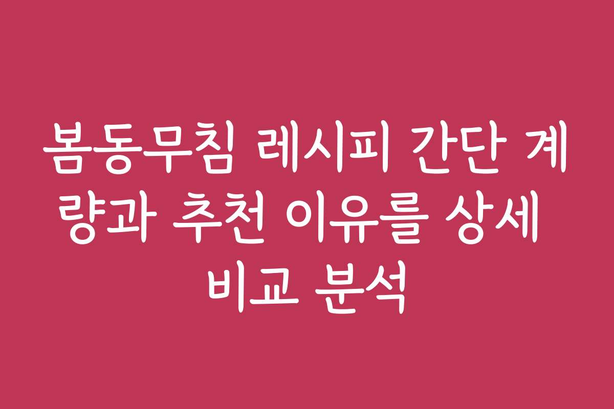 봄동무침 레시피 간단 계량과 추천 이유를 상세 비교 분석