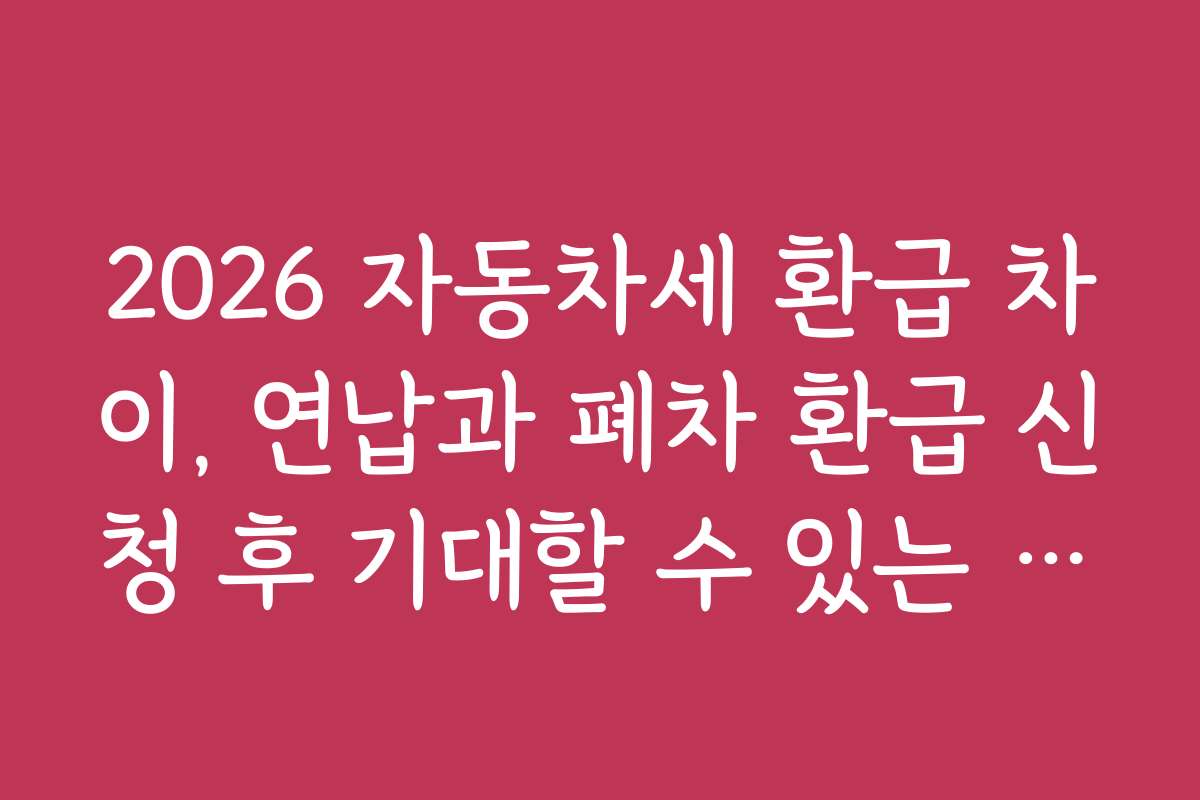 2026 자동차세 환급 차이, 연납과 폐차 환급 신청 후 기대할 수 있는 혜택
