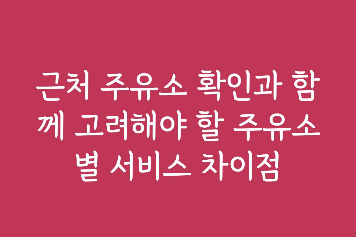 근처 주유소 확인과 함께 고려해야 할 주유소별 서비스 차이점