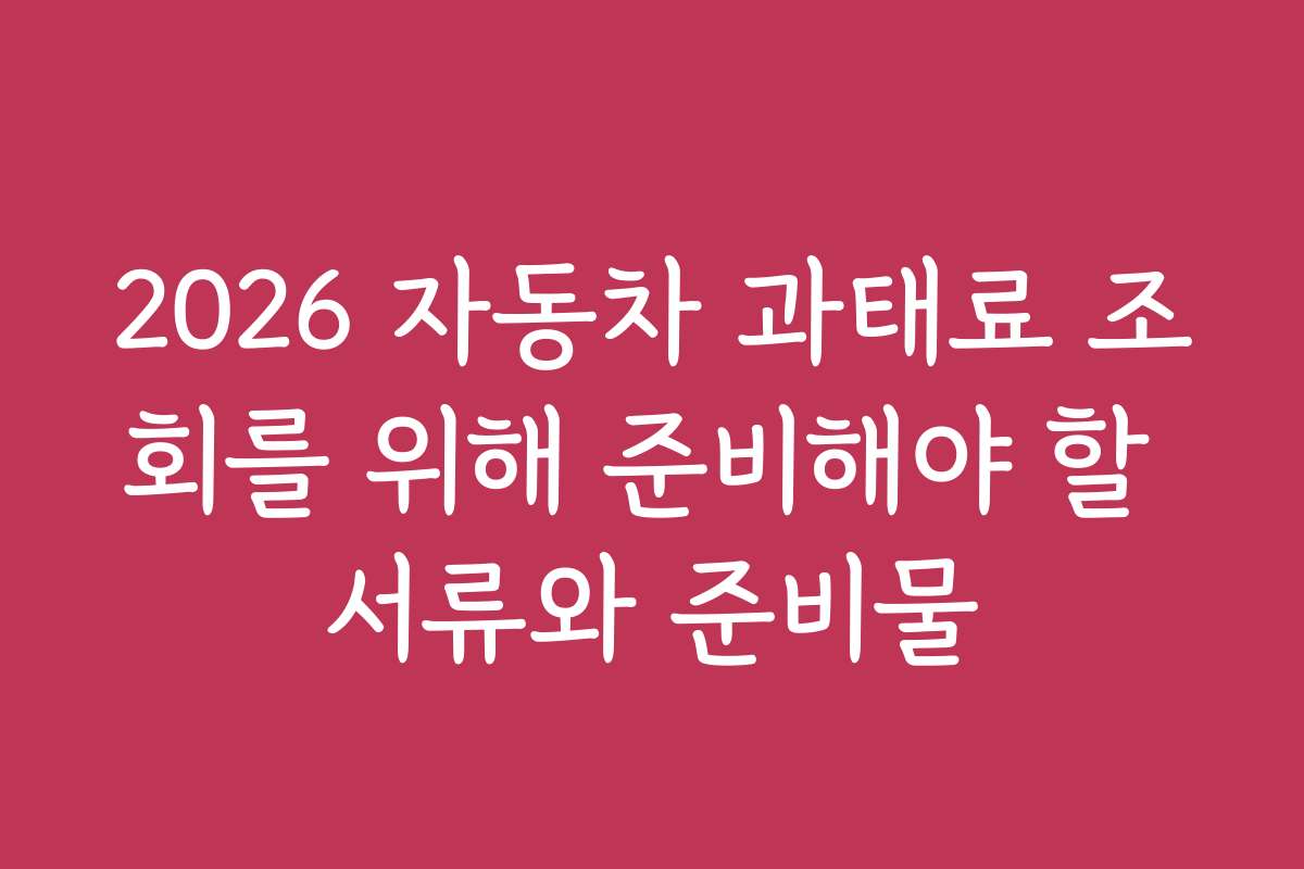 2026 자동차 과태료 조회를 위해 준비해야 할 서류와 준비물