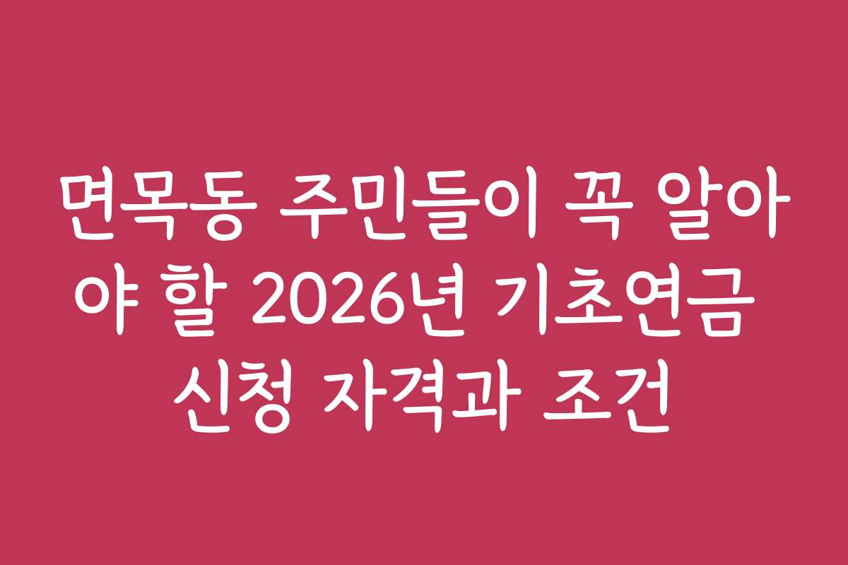 면목동 주민들이 꼭 알아야 할 2026년 기초연금 신청 자격과 조건