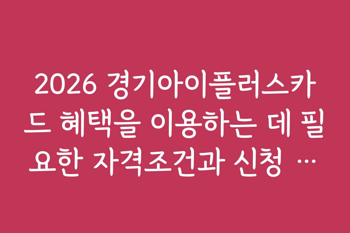 2026 경기아이플러스카드 혜택을 이용하는 데 필요한 자격조건과 신청 방법