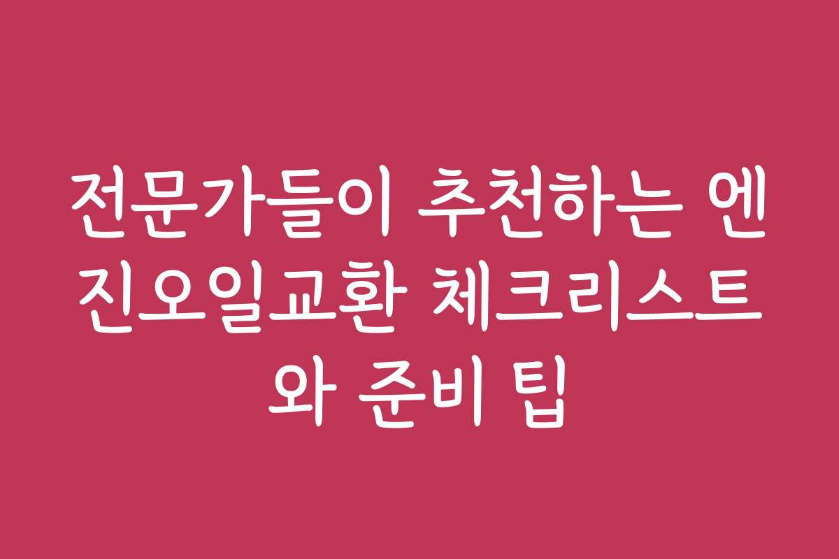 전문가들이 추천하는 엔진오일교환 체크리스트와 준비 팁