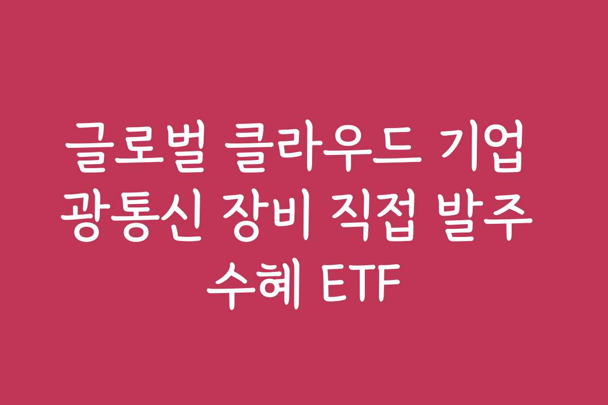 글로벌 클라우드 기업 광통신 장비 직접 발주 수혜 ETF