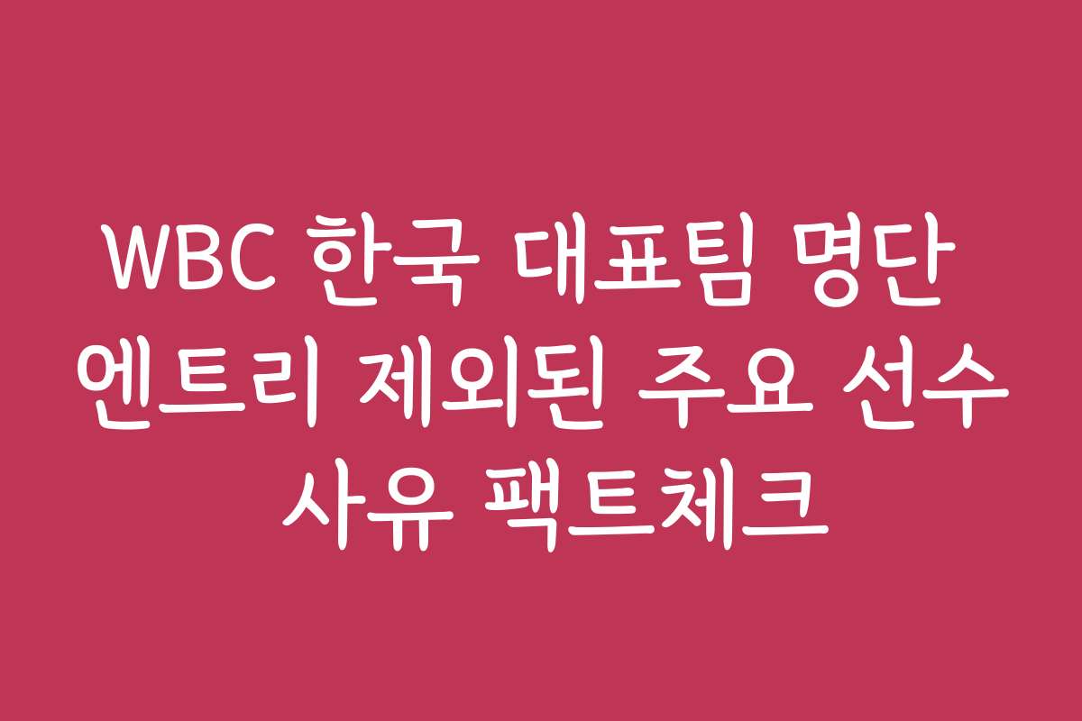 WBC 한국 대표팀 명단 엔트리 제외된 주요 선수 사유 팩트체크