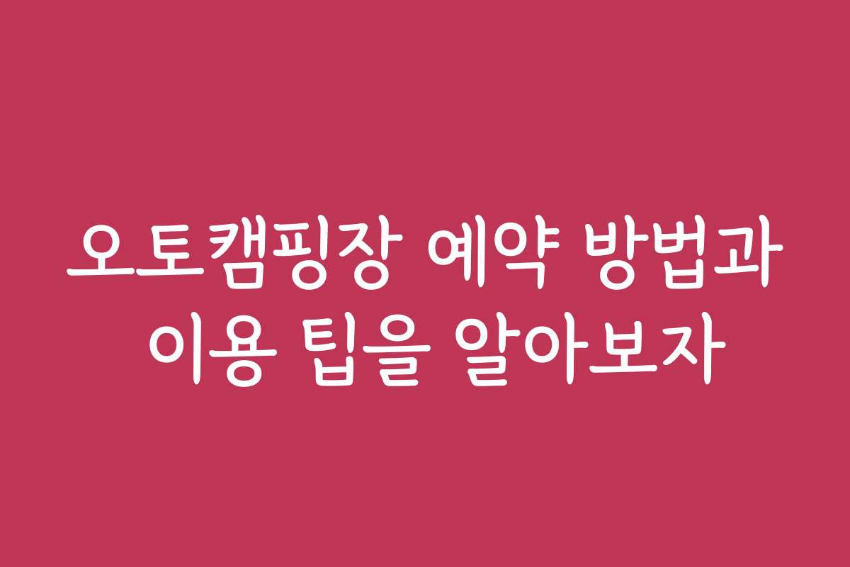 오토캠핑장 예약 방법과 이용 팁을 알아보자