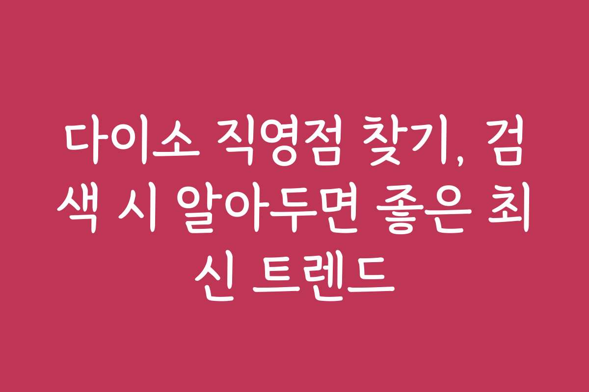 다이소 직영점 찾기, 검색 시 알아두면 좋은 최신 트렌드