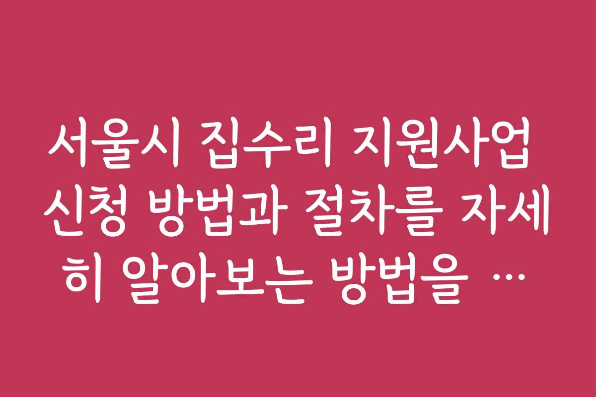 서울시 집수리 지원사업 신청 방법과 절차를 자세히 알아보는 방법을 찾는 분들을 위해
