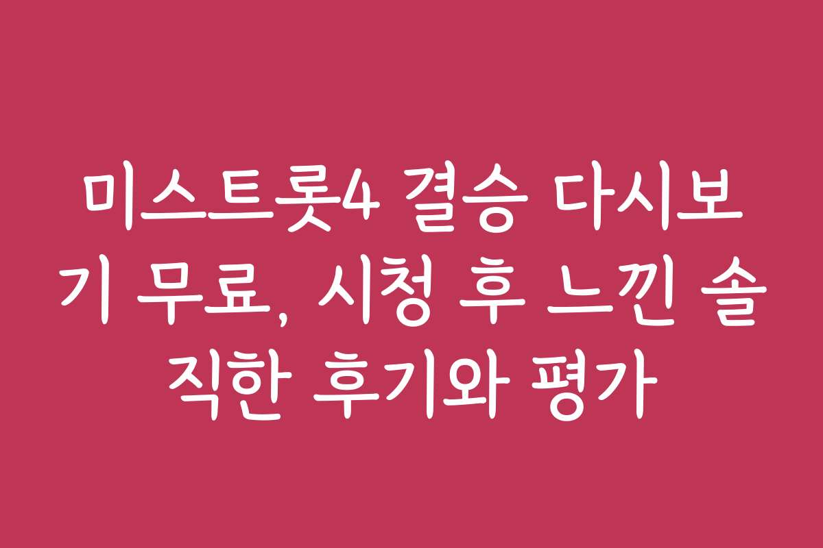 미스트롯4 결승 다시보기 무료, 시청 후 느낀 솔직한 후기와 평가