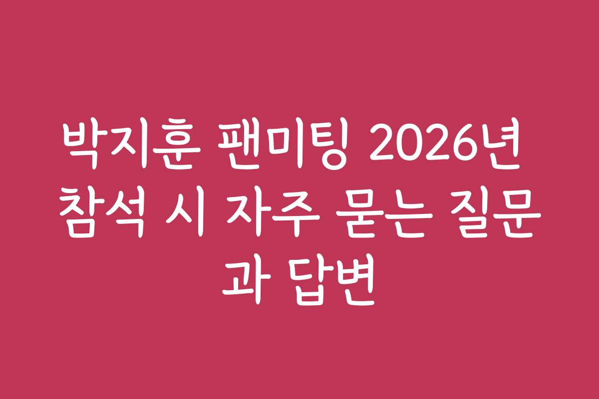 박지훈 팬미팅 2026년 참석 시 자주 묻는 질문과 답변