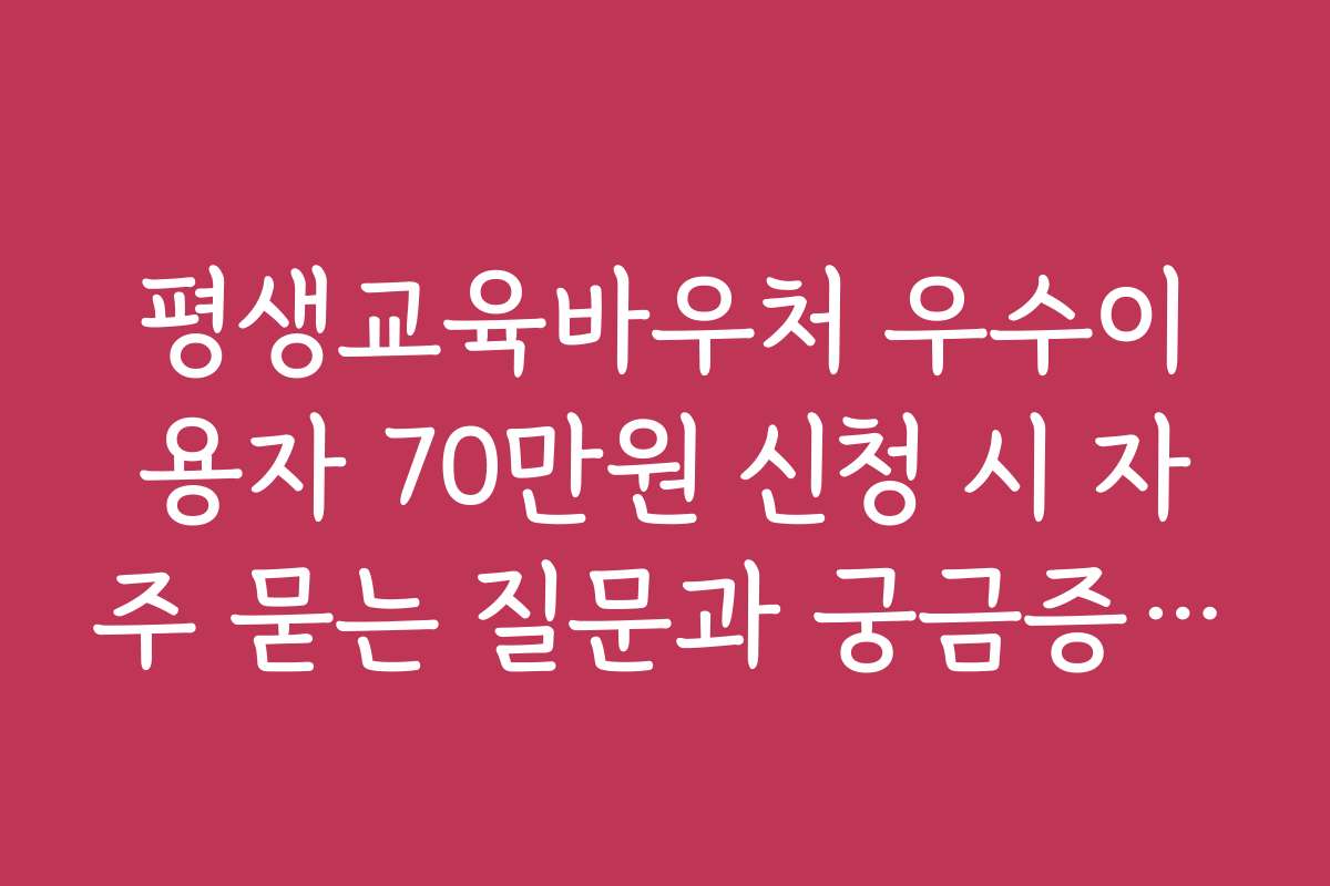 평생교육바우처 우수이용자 70만원 신청 시 자주 묻는 질문과 궁금증 해결