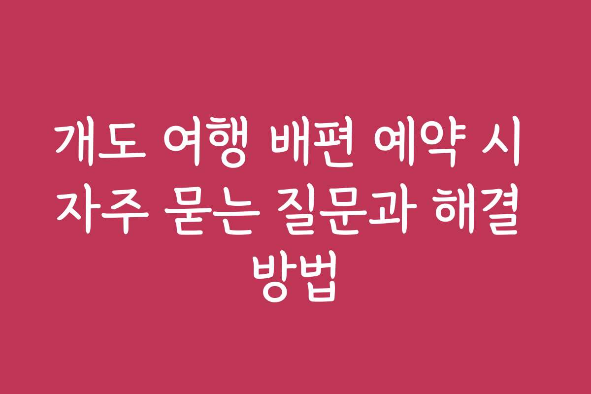 개도 여행 배편 예약 시 자주 묻는 질문과 해결 방법
