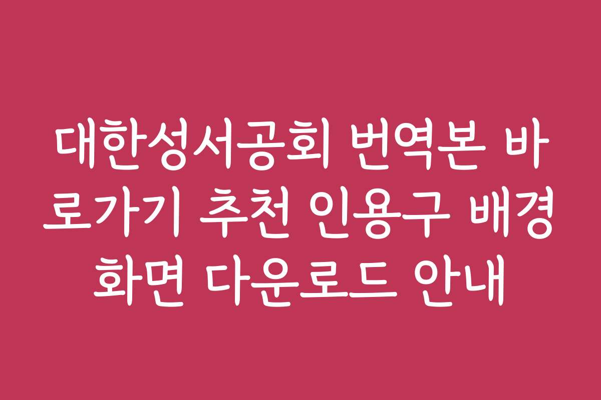 대한성서공회 번역본 바로가기 추천 인용구 배경화면 다운로드 안내