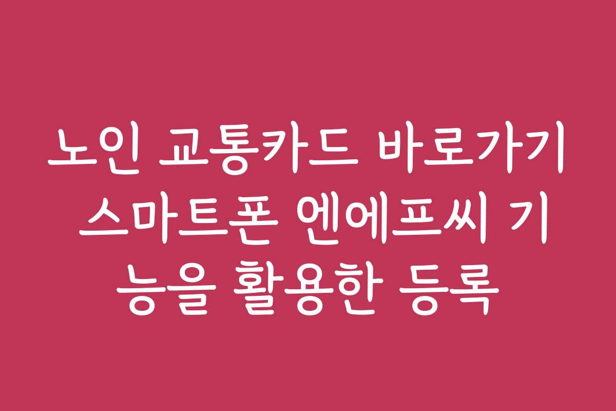 노인 교통카드 바로가기 스마트폰 엔에프씨 기능을 활용한 등록