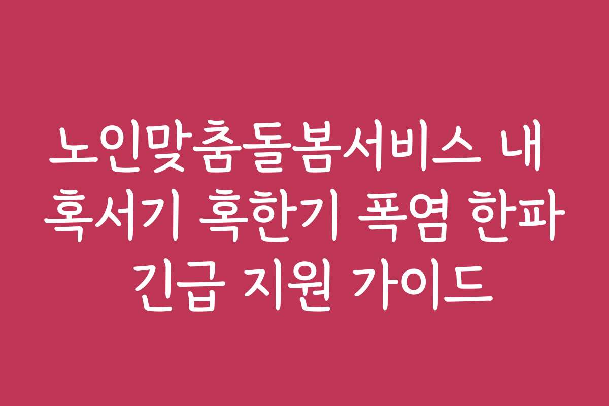 노인맞춤돌봄서비스 내 혹서기 혹한기 폭염 한파 긴급 지원 가이드